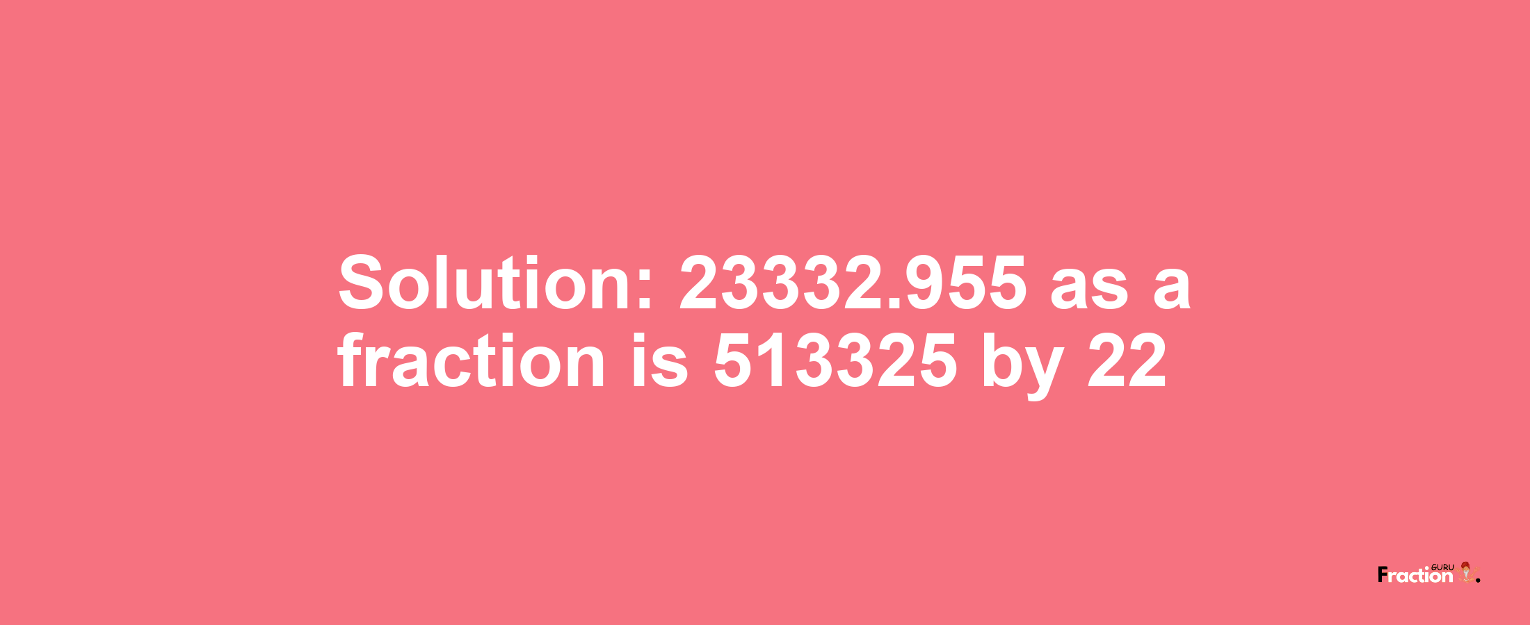Solution:23332.955 as a fraction is 513325/22